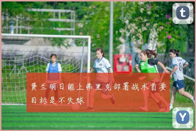 费兰明日能上弗里克部署战术首要目标是不失球