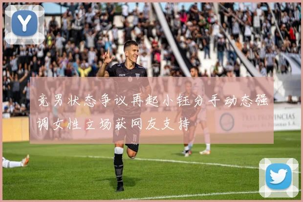 竞男状态争议再起小钰分手动态强调女性立场获网友支持