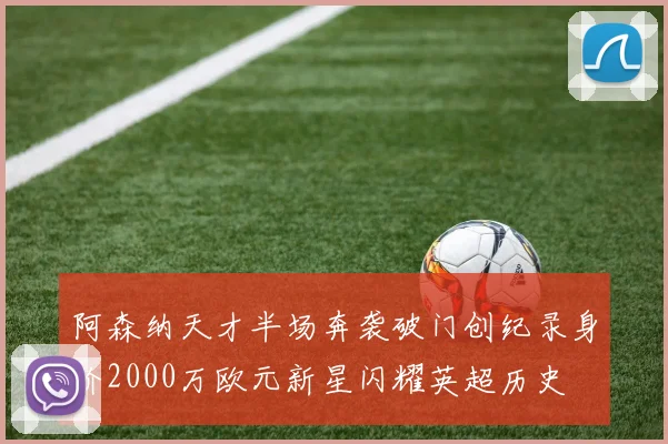 阿森纳天才半场奔袭破门创纪录身价2000万欧元新星闪耀英超历史