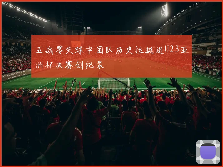 五战零失球中国队历史性挺进U23亚洲杯决赛创纪录