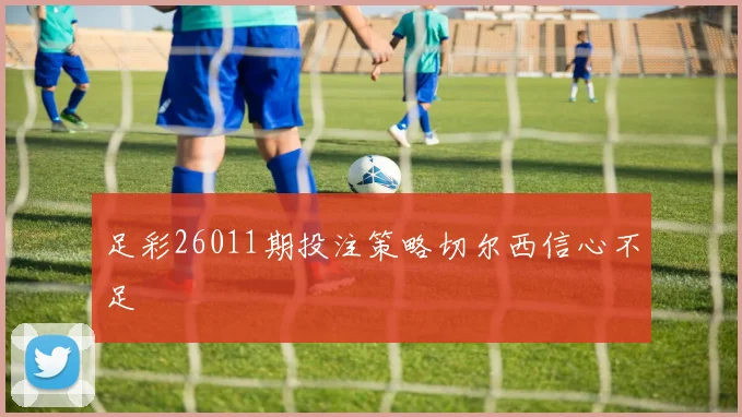 足彩26011期投注策略切尔西信心不足