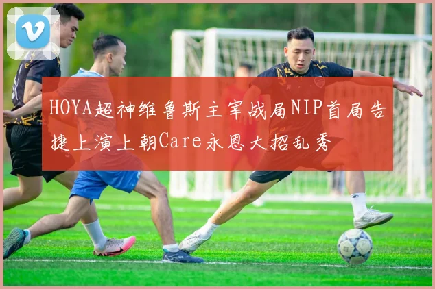 HOYA超神维鲁斯主宰战局NIP首局告捷上演上朝Care永恩大招乱秀