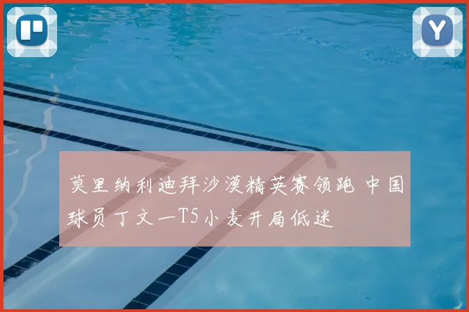 莫里纳利迪拜沙漠精英赛领跑 中国球员丁文一T5小麦开局低迷