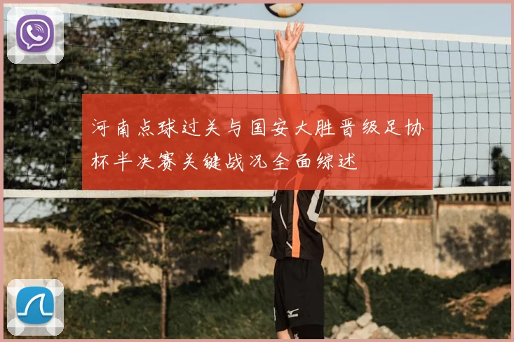 河南点球过关与国安大胜晋级足协杯半决赛关键战况全面综述