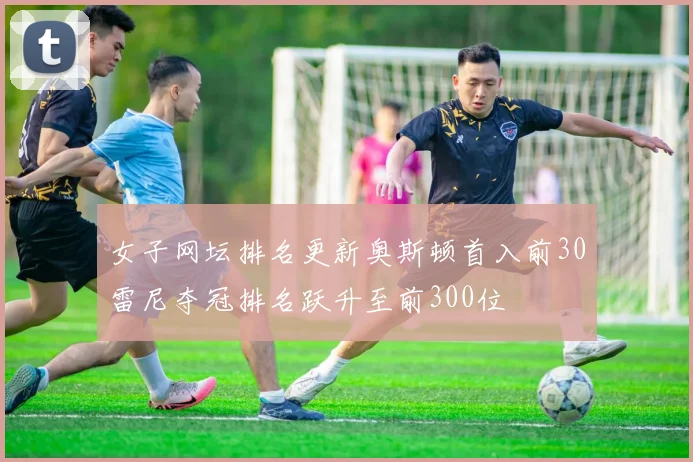 女子网坛排名更新奥斯顿首入前30雷尼夺冠排名跃升至前300位