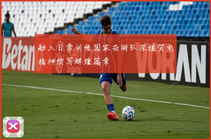 融入日常训练国家花游队深植贺电精神续写辉煌篇章