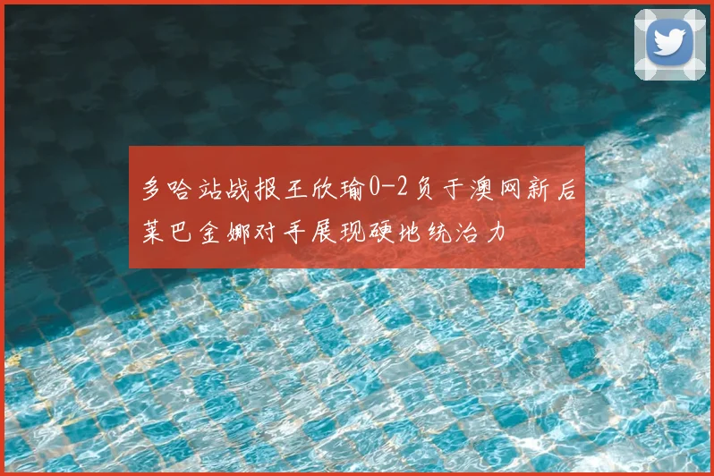 多哈站战报王欣瑜0-2负于澳网新后莱巴金娜对手展现硬地统治力