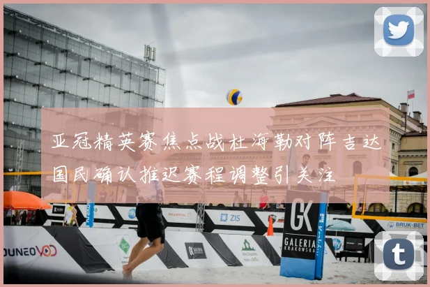 亚冠精英赛焦点战杜海勒对阵吉达国民确认推迟赛程调整引关注