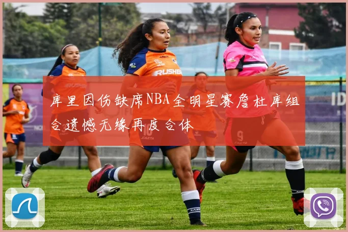 库里因伤缺席NBA全明星赛詹杜库组合遗憾无缘再度合体