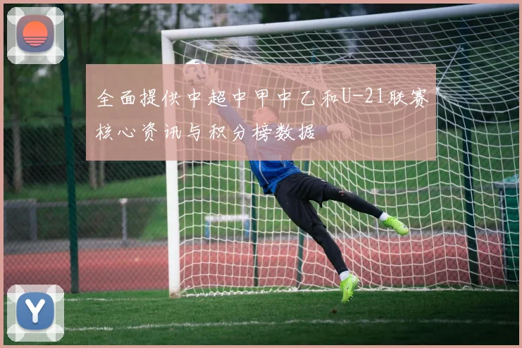 全面提供中超中甲中乙和U-21联赛核心资讯与积分榜数据