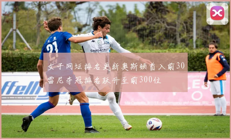 女子网坛排名更新奥斯顿首入前30雷尼夺冠排名跃升至前300位
