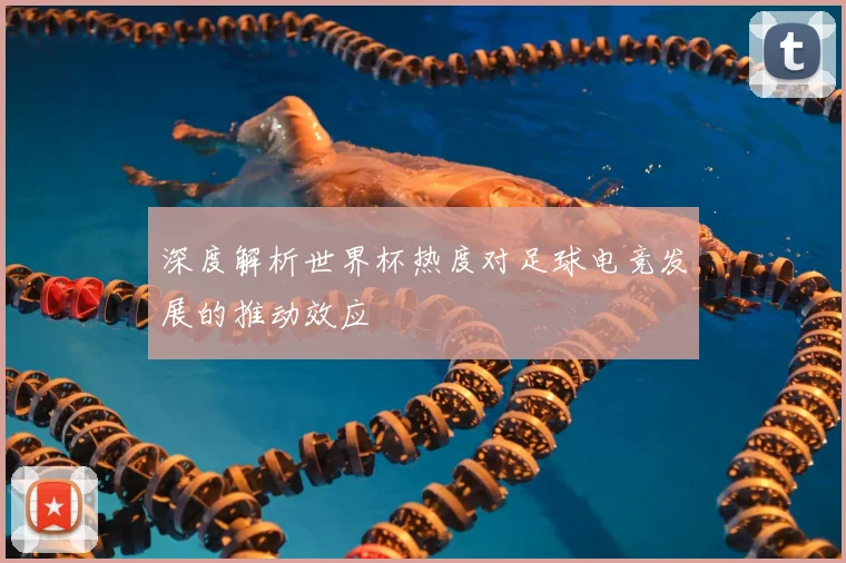 深度解析世界杯热度对足球电竞发展的推动效应