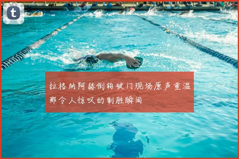 拉格纳阿赫倒钩破门现场原声重温那令人惊叹的制胜瞬间