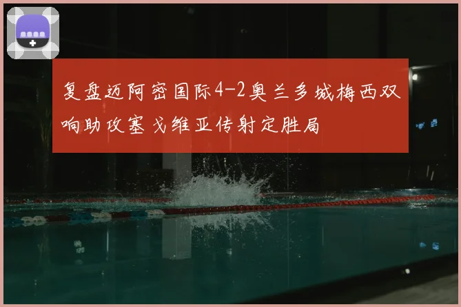 复盘迈阿密国际4-2奥兰多城梅西双响助攻塞戈维亚传射定胜局