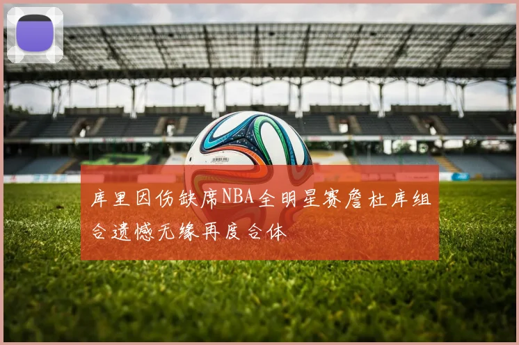 库里因伤缺席NBA全明星赛詹杜库组合遗憾无缘再度合体